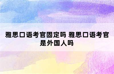 雅思口语考官固定吗 雅思口语考官是外国人吗